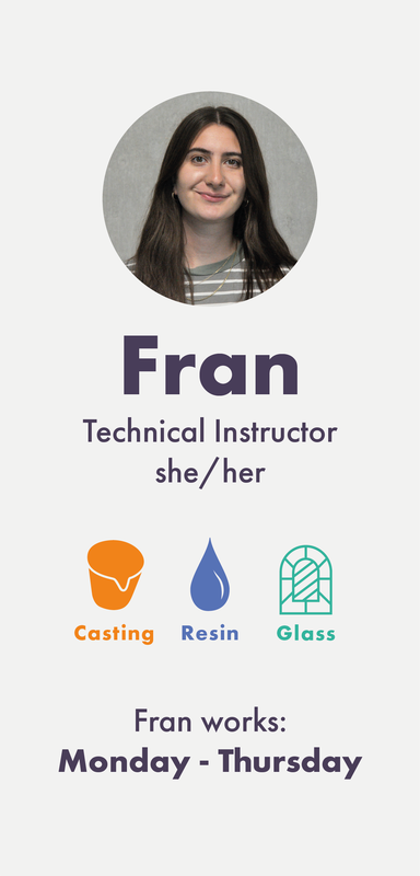 Fran (she/her) is a Technical Instructor working into Casting, Resin, Glass and Wax. Fran works Monday to Thursday.