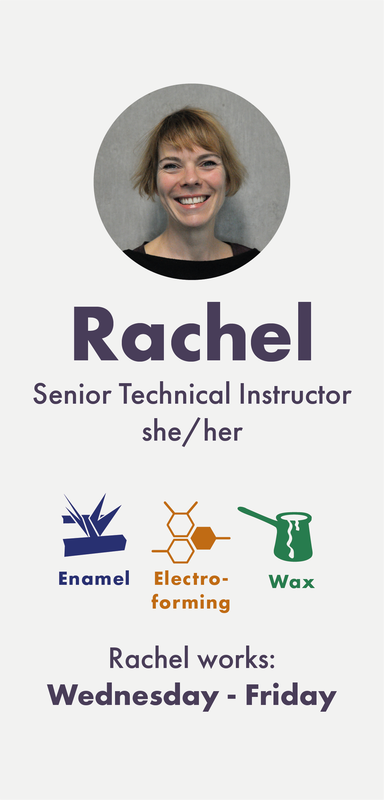 Rachel (she/her) is a Senior Technical Instructor working into Enamel, Electroforming, Wax, Glass and Casting. Rachel works Wednesday to Friday.